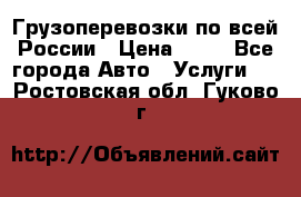 Грузоперевозки по всей России › Цена ­ 10 - Все города Авто » Услуги   . Ростовская обл.,Гуково г.